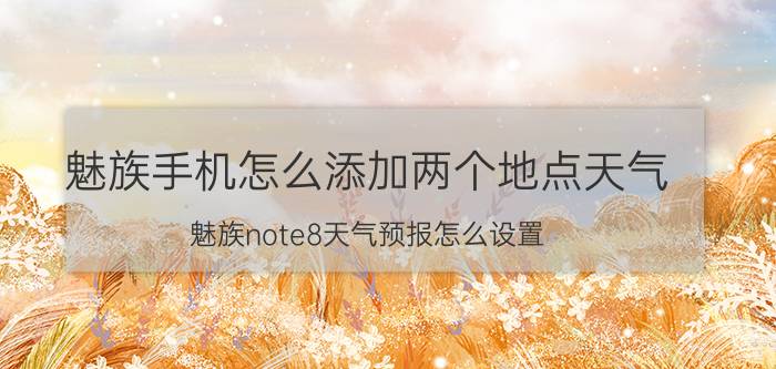 魅族手机怎么添加两个地点天气 魅族note8天气预报怎么设置？